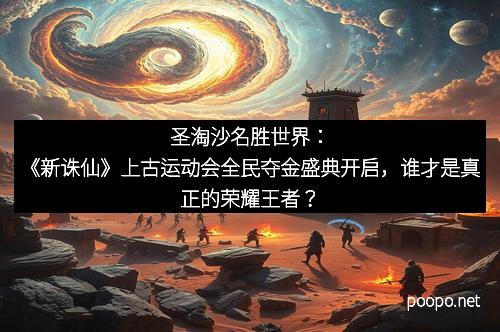 圣淘沙名胜世界：《新诛仙》上古运动会全民夺金盛典开启，谁才是真正的荣耀王者？